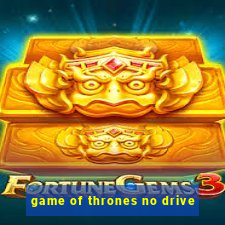 game of thrones no drive