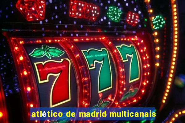 atlético de madrid multicanais