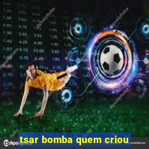 tsar bomba quem criou