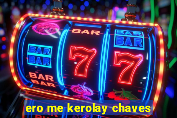 ero me kerolay chaves